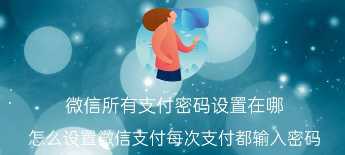 微信所有支付密码设置在哪 怎么设置微信支付每次支付都输入密码？